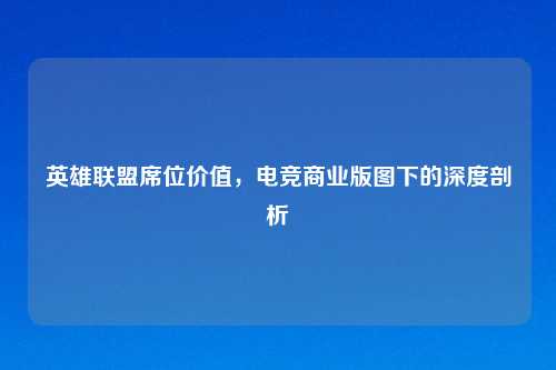 英雄联盟席位价值，电竞商业版图下的深度剖析