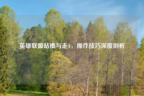 英雄联盟站撸与走A，操作技巧深度剖析