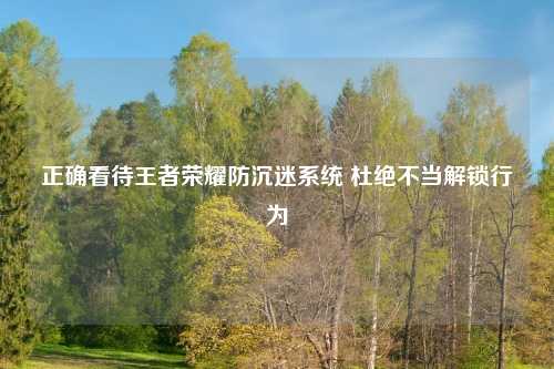 正确看待王者荣耀防沉迷系统 杜绝不当解锁行为