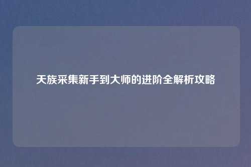 天族采集新手到大师的进阶全解析攻略