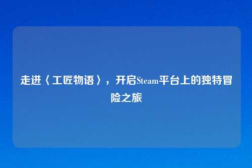 走进〈工匠物语〉，开启Steam平台上的独特冒险之旅