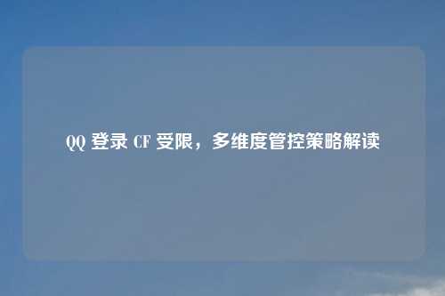 QQ 登录 CF 受限，多维度管控策略解读