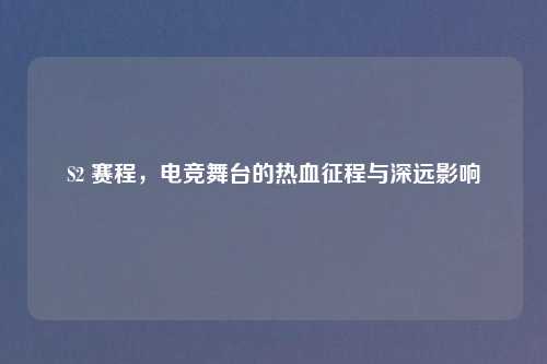 S2 赛程，电竞舞台的热血征程与深远影响