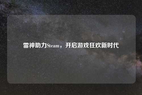 雷神助力Steam，开启游戏狂欢新时代