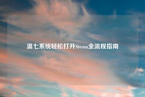 温七系统轻松打开Steam全流程指南