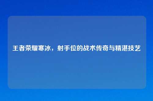 王者荣耀寒冰，射手位的战术传奇与精湛技艺