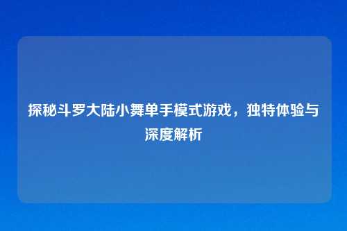 探秘斗罗大陆小舞单手模式游戏，独特体验与深度解析