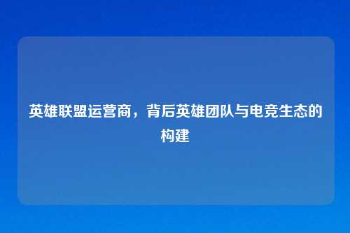 英雄联盟运营商，背后英雄团队与电竞生态的构建