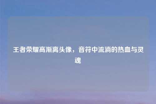 王者荣耀高渐离头像，音符中流淌的热血与灵魂