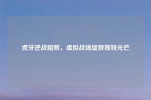 虎牙逆战陌熙,虚拟战场绽放独特光芒