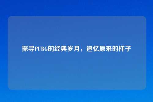 探寻PUBG的经典岁月，追忆原来的样子