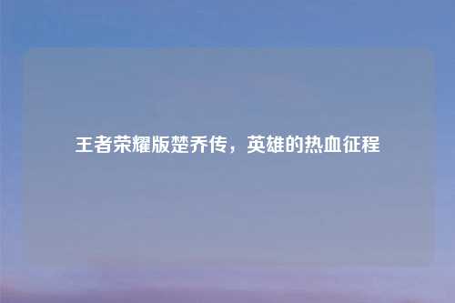 王者荣耀版楚乔传，英雄的热血征程