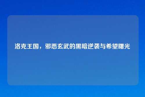 洛克王国，邪恶玄武的黑暗逆袭与希望曙光