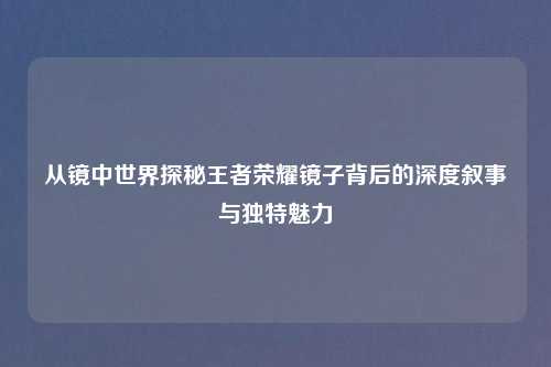 从镜中世界探秘王者荣耀镜子背后的深度叙事与独特魅力