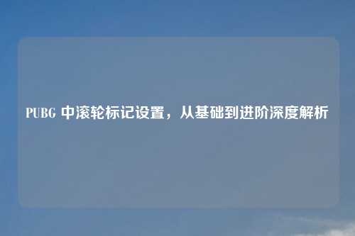 PUBG 中滚轮标记设置，从基础到进阶深度解析