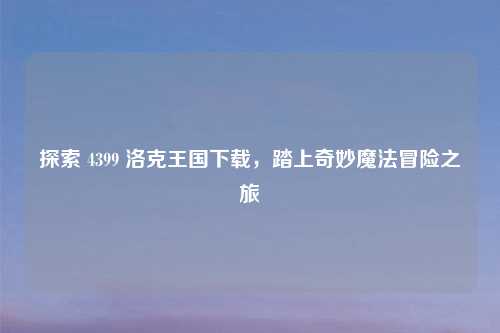 探索 4399 洛克王国下载，踏上奇妙魔法冒险之旅