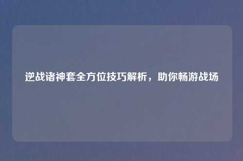 逆战诸神套全方位技巧解析，助你畅游战场