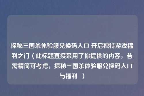 探秘三国杀体验服兑换码入口 开启独特游戏福利之门（此标题直接采用了你提供的内容，若需精简可考虑，探秘三国杀体验服兑换码入口与福利  ）