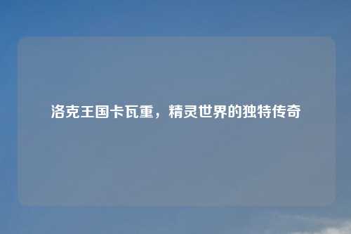 洛克王国卡瓦重，精灵世界的独特传奇