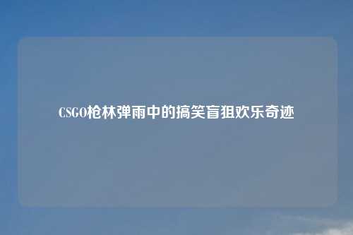 CSGO枪林弹雨中的搞笑盲狙欢乐奇迹