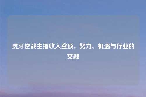 虎牙逆战主播收入登顶，努力、机遇与行业的交融