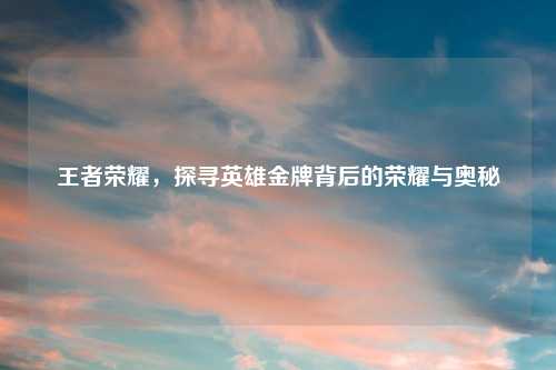 王者荣耀，探寻英雄金牌背后的荣耀与奥秘