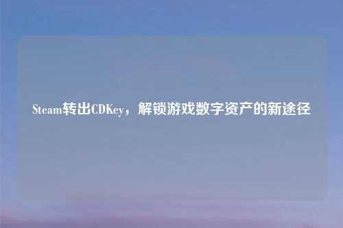 Steam转出CDKey，解锁游戏数字资产的新途径