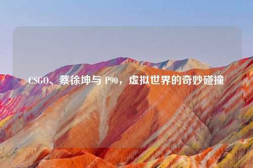 CSGO、蔡徐坤与 P90，虚拟世界的奇妙碰撞