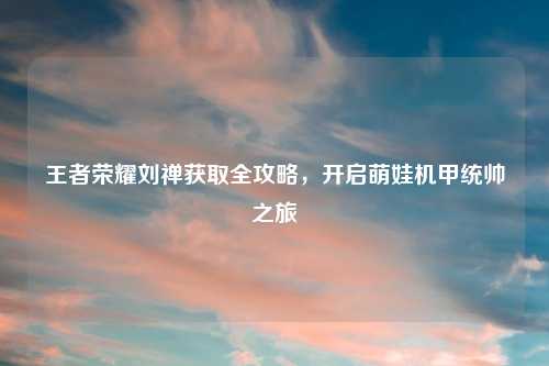 王者荣耀刘禅获取全攻略，开启萌娃机甲统帅之旅