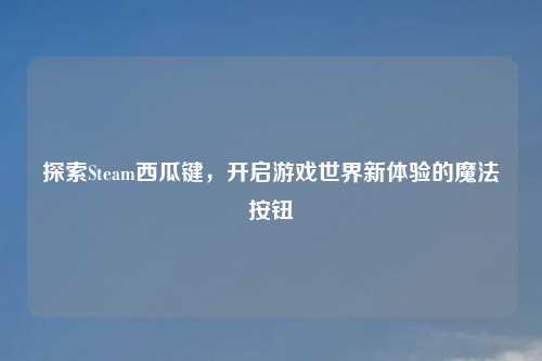探索Steam西瓜键，开启游戏世界新体验的魔法按钮