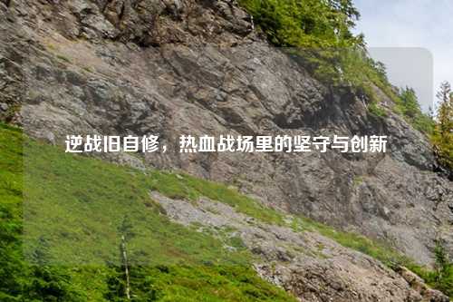逆战旧自修，热血战场里的坚守与创新