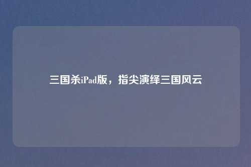 三国杀iPad版，指尖演绎三国风云