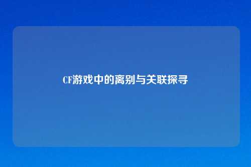 CF游戏中的离别与关联探寻