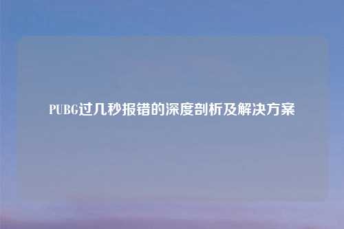 PUBG过几秒报错的深度剖析及解决方案