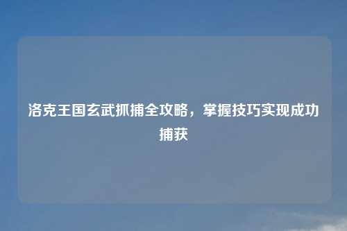 洛克王国玄武抓捕全攻略，掌握技巧实现成功捕获