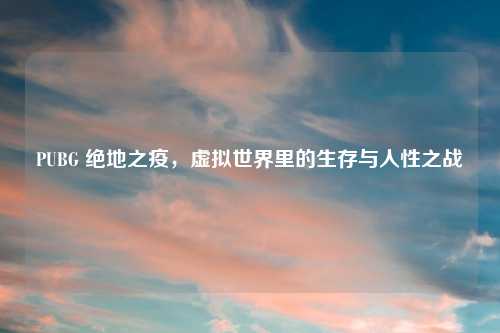 PUBG 绝地之疫，虚拟世界里的生存与人性之战