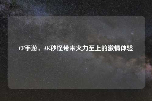 CF手游，AK秒怪带来火力至上的激情体验