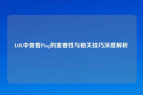 LOL中查看Ping的重要性与相关技巧深度解析