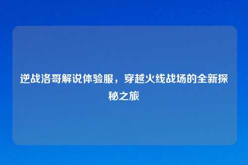 逆战洛哥解说体验服，穿越火线战场的全新探秘之旅