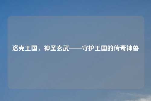 洛克王国，神圣玄武——守护王国的传奇神兽