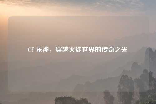 CF 乐神，穿越火线世界的传奇之光