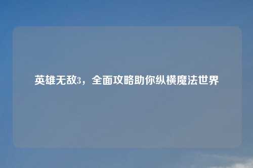 英雄无敌3，全面攻略助你纵横魔法世界