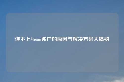 连不上Steam账户的原因与解决方案大揭秘