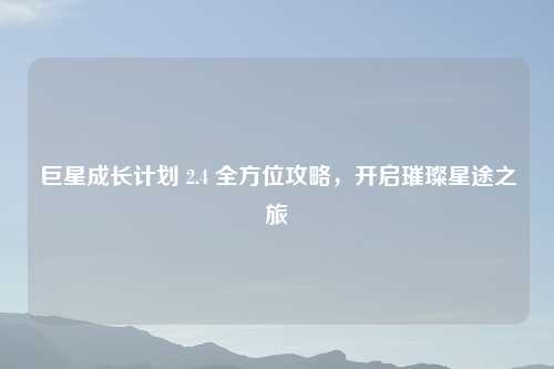 巨星成长计划 2.4 全方位攻略，开启璀璨星途之旅