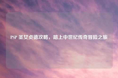 PSP 圣女贞德攻略,踏上中世纪传奇冒险之旅