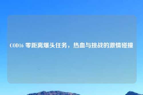 COD16 零距离爆头任务，热血与挑战的激情碰撞