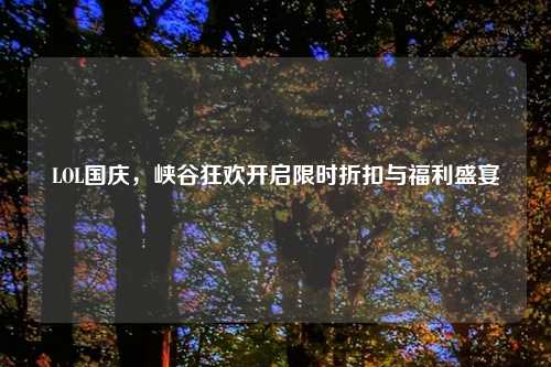 LOL国庆，峡谷狂欢开启限时折扣与福利盛宴