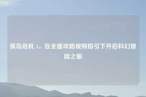 孤岛危机 1，在全面攻略视频指引下开启科幻冒险之旅