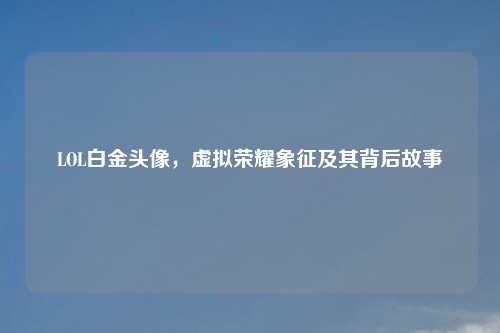 LOL白金头像，虚拟荣耀象征及其背后故事