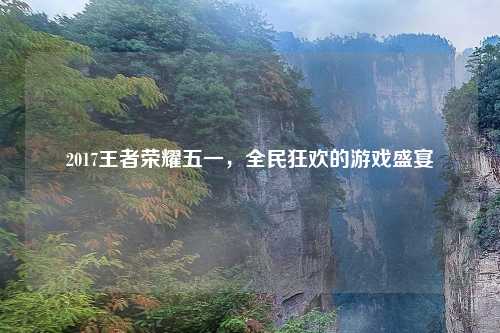2017王者荣耀五一，全民狂欢的游戏盛宴